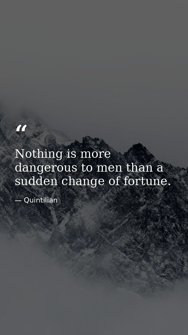 Nothing is more dangerous to men than a sudden change of fortune. — Quintilian