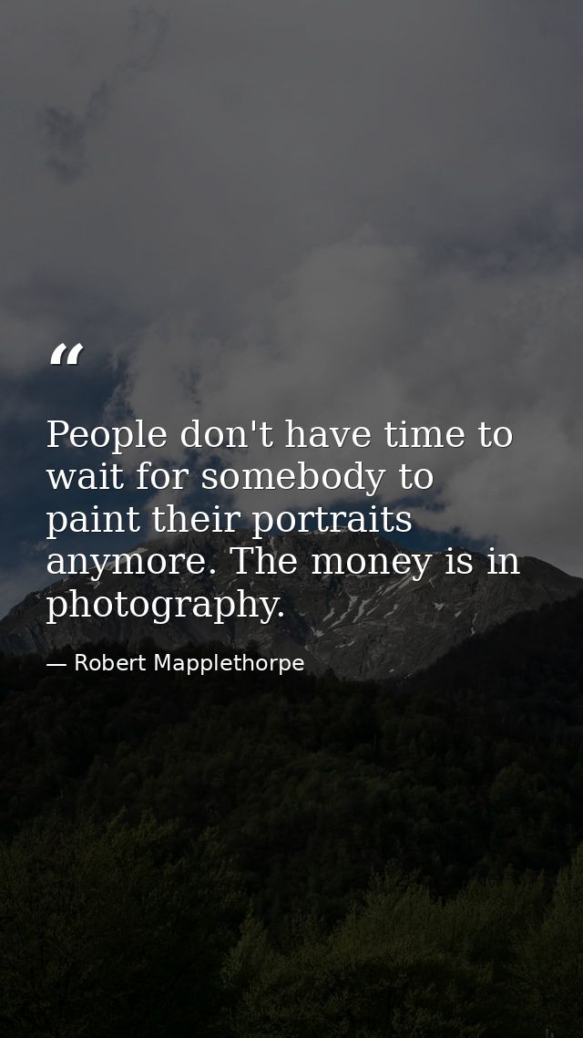 People don't have time to wait for somebody to paint their portraits anymore. The money is in photography. — Robert Mapplethorpe