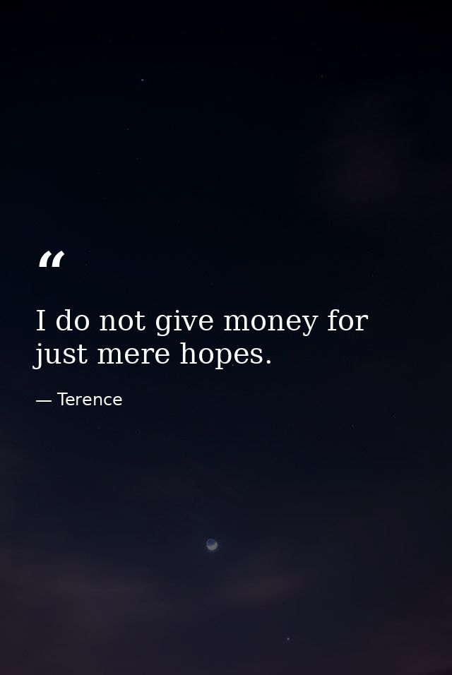 I do not give money for just mere hopes. — Terence
