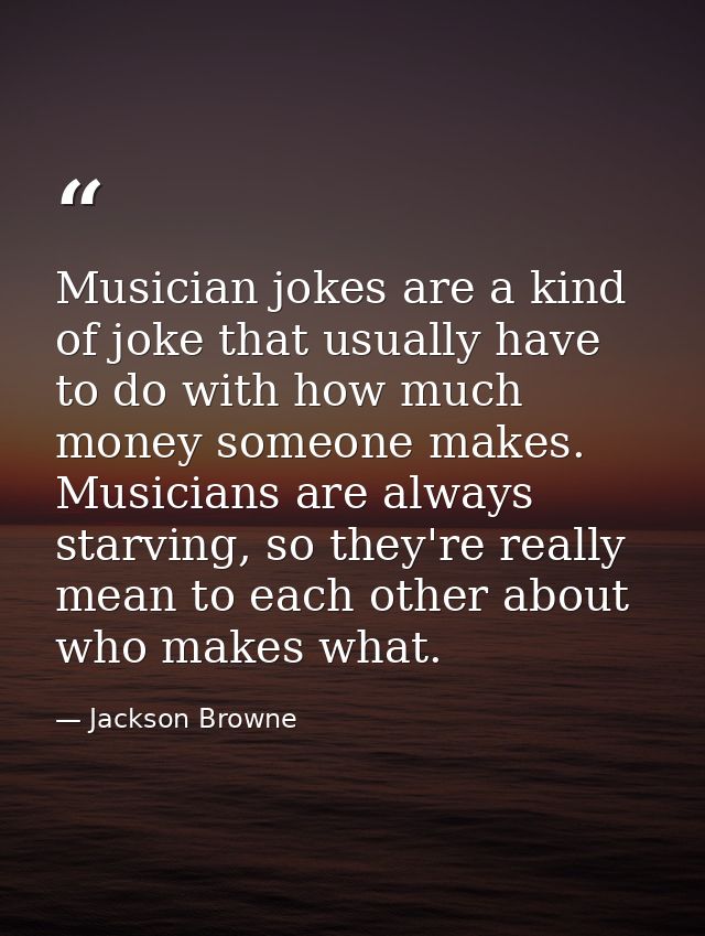 Musician jokes are a kind of joke that usually have to do with how much money someone makes. Musicians are always starvi — Jackson Browne