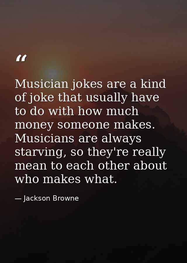 Musician jokes are a kind of joke that usually have to do with how much money someone makes. Musicians are always starvi — Jackson Browne
