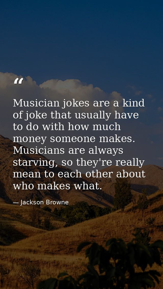 Musician jokes are a kind of joke that usually have to do with how much money someone makes. Musicians are always starvi — Jackson Browne