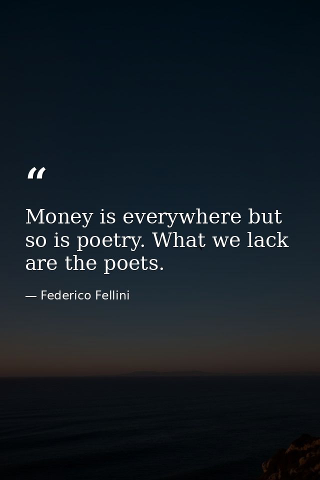 Money is everywhere but so is poetry. What we lack are the poets. — Federico Fellini