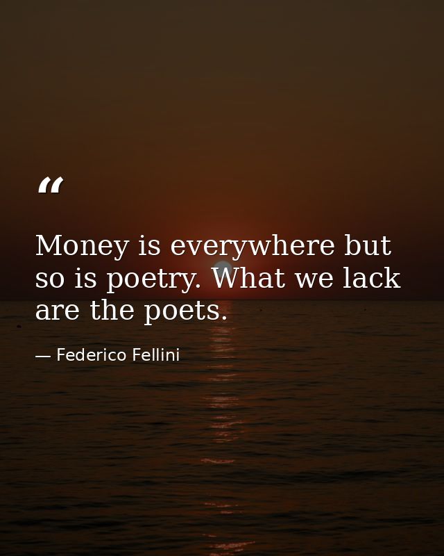 Money is everywhere but so is poetry. What we lack are the poets. — Federico Fellini