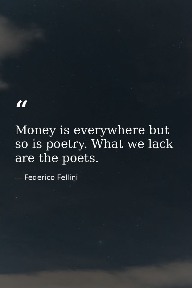 Money is everywhere but so is poetry. What we lack are the poets. — Federico Fellini