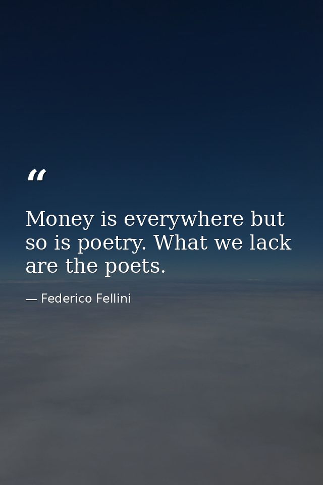 Money is everywhere but so is poetry. What we lack are the poets. — Federico Fellini