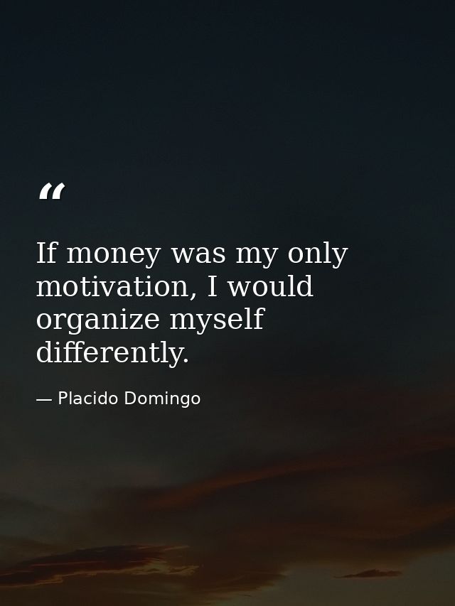 If money was my only motivation, I would organize myself differently. — Placido Domingo