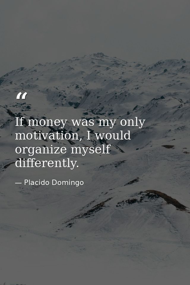 If money was my only motivation, I would organize myself differently. — Placido Domingo