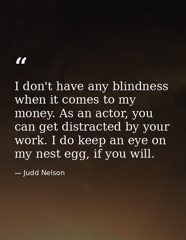 I don't have any blindness when it comes to my money. As an actor, you can get distracted by your work. I do keep an eye — Judd Nelson