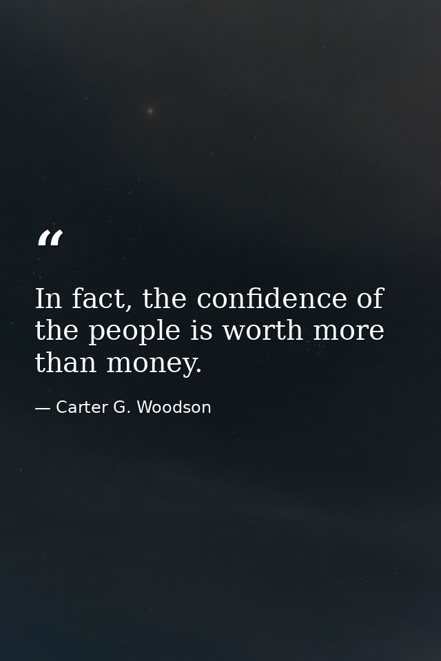 In fact, the confidence of the people is worth more than money. — Carter G. Woodson