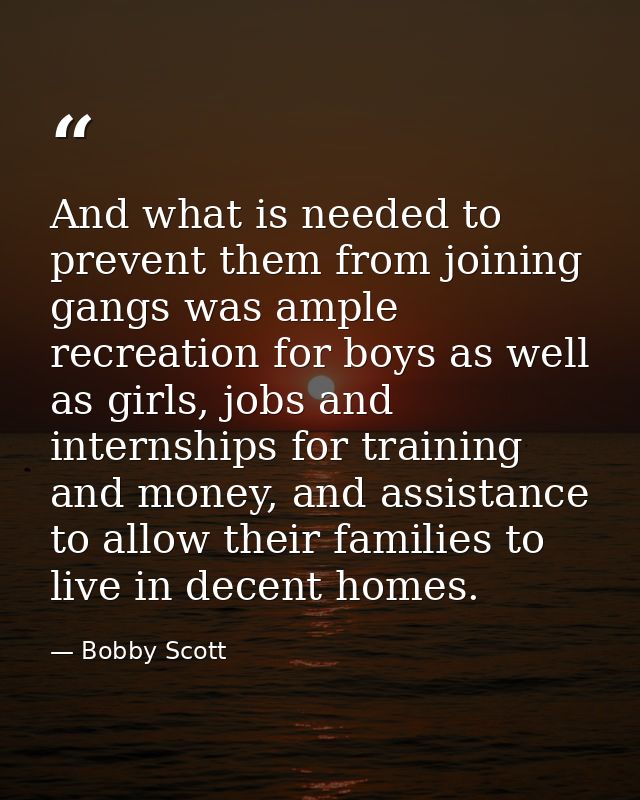 And what is needed to prevent them from joining gangs was ample recreation for boys as well as girls, jobs and internshi — Bobby Scott