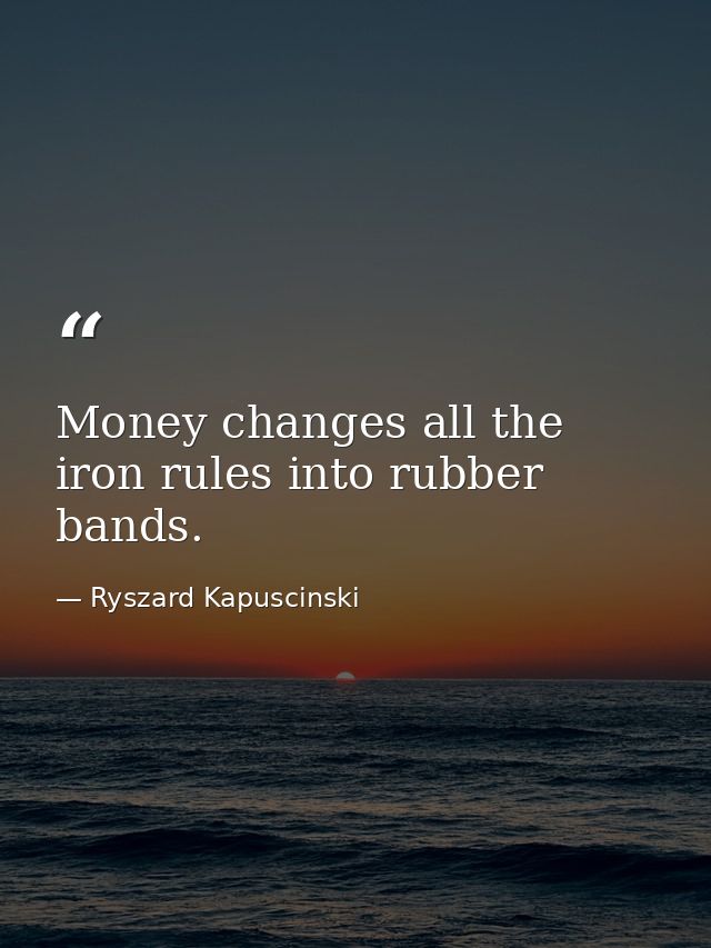 Money changes all the iron rules into rubber bands. — Ryszard Kapuscinski