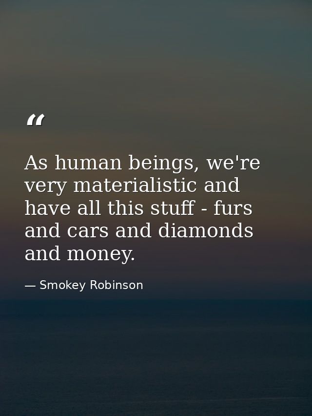 As human beings, we're very materialistic and have all this stuff - furs and cars and diamonds and money. — Smokey Robinson
