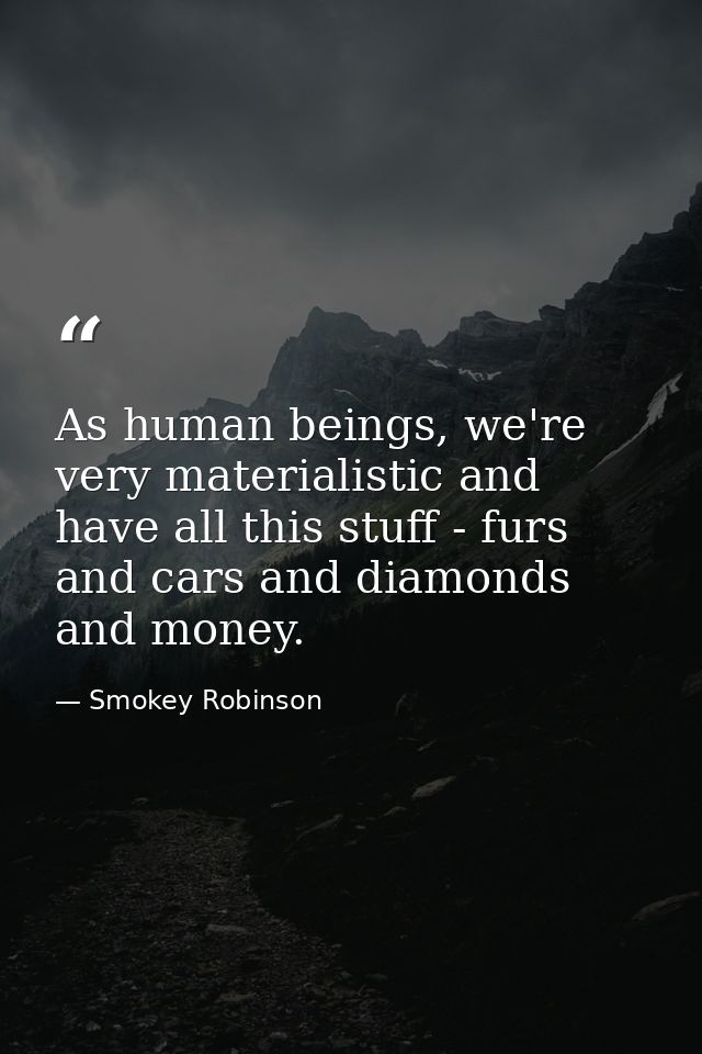 As human beings, we're very materialistic and have all this stuff - furs and cars and diamonds and money. — Smokey Robinson