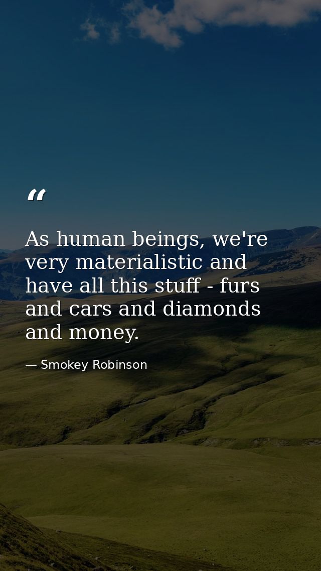 As human beings, we're very materialistic and have all this stuff - furs and cars and diamonds and money. — Smokey Robinson