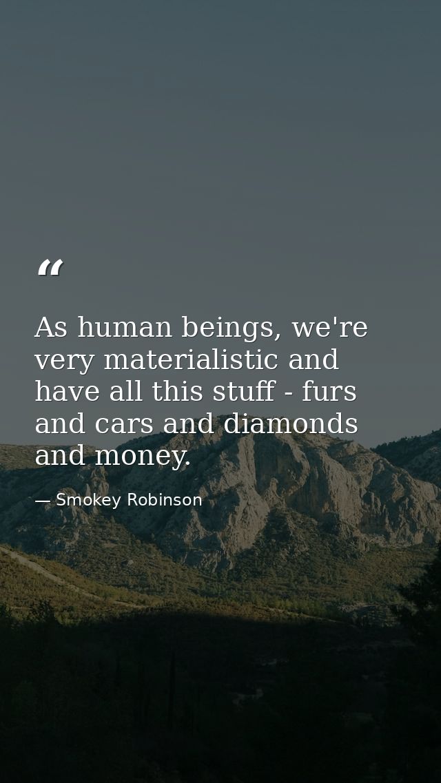 As human beings, we're very materialistic and have all this stuff - furs and cars and diamonds and money. — Smokey Robinson