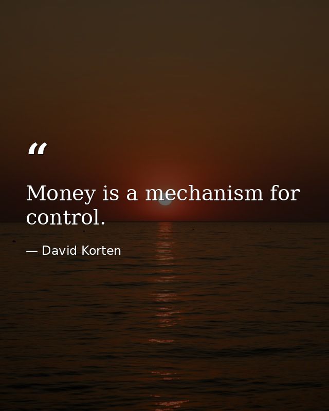 Money is a mechanism for control. — David Korten