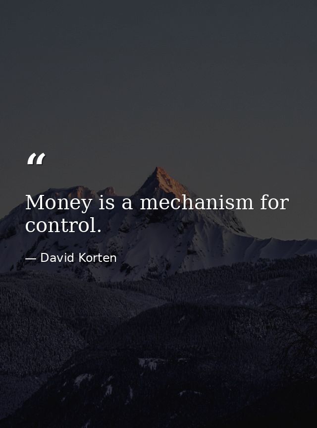 Money is a mechanism for control. — David Korten