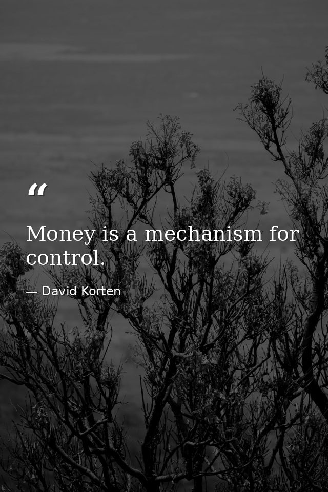 Money is a mechanism for control. — David Korten