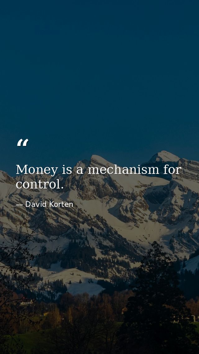 Money is a mechanism for control. — David Korten