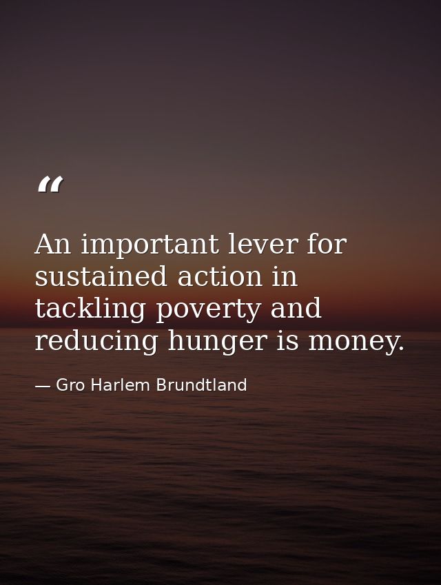 An important lever for sustained action in tackling poverty and reducing hunger is money. — Gro Harlem Brundtland
