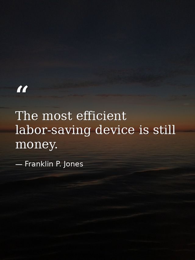 The most efficient labor-saving device is still money. — Franklin P. Jones