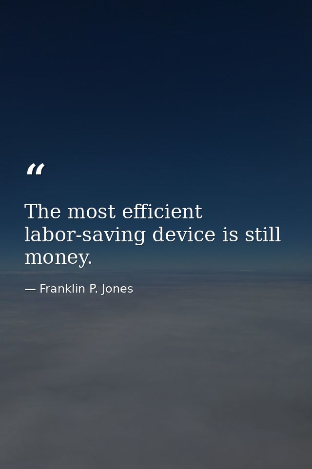 The most efficient labor-saving device is still money. — Franklin P. Jones