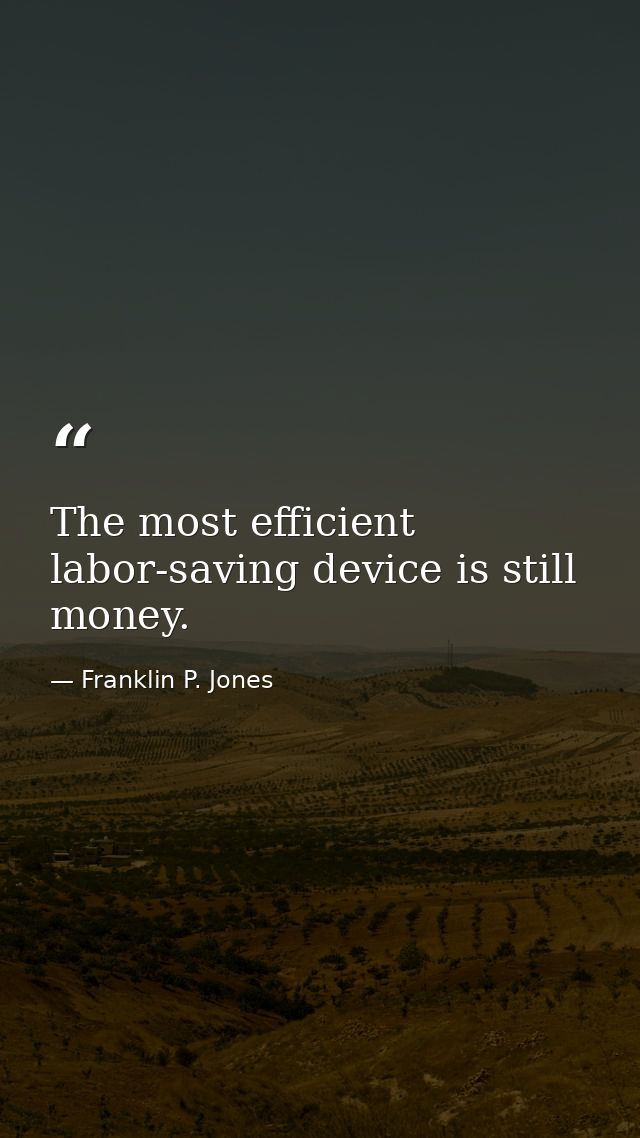 The most efficient labor-saving device is still money. — Franklin P. Jones