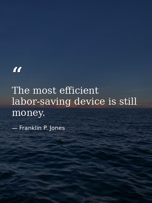 The most efficient labor-saving device is still money. — Franklin P. Jones