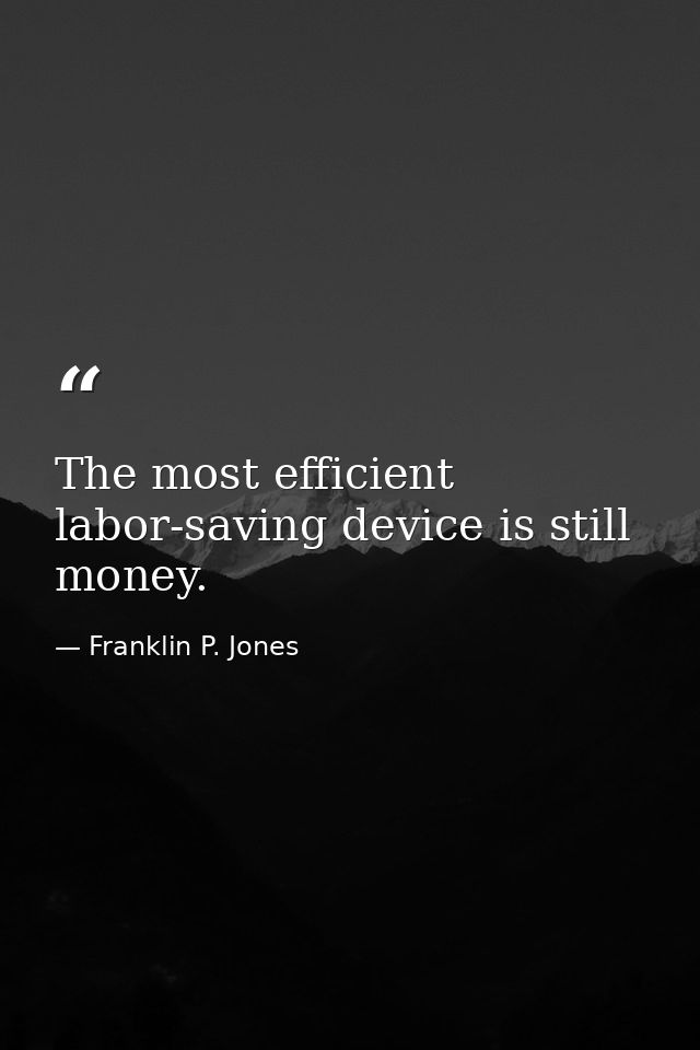 The most efficient labor-saving device is still money. — Franklin P. Jones
