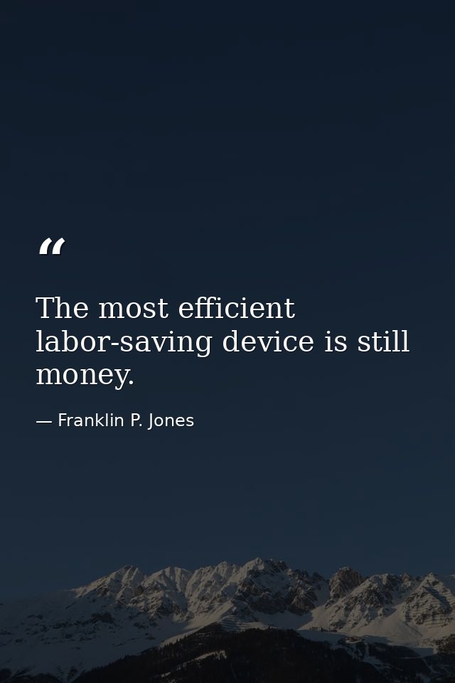 The most efficient labor-saving device is still money. — Franklin P. Jones
