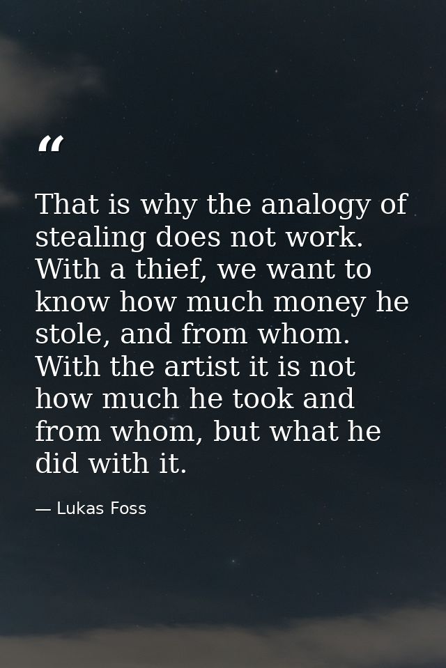 That is why the analogy of stealing does not work. With a thief, we want to know how much money he stole, and from whom. — Lukas Foss