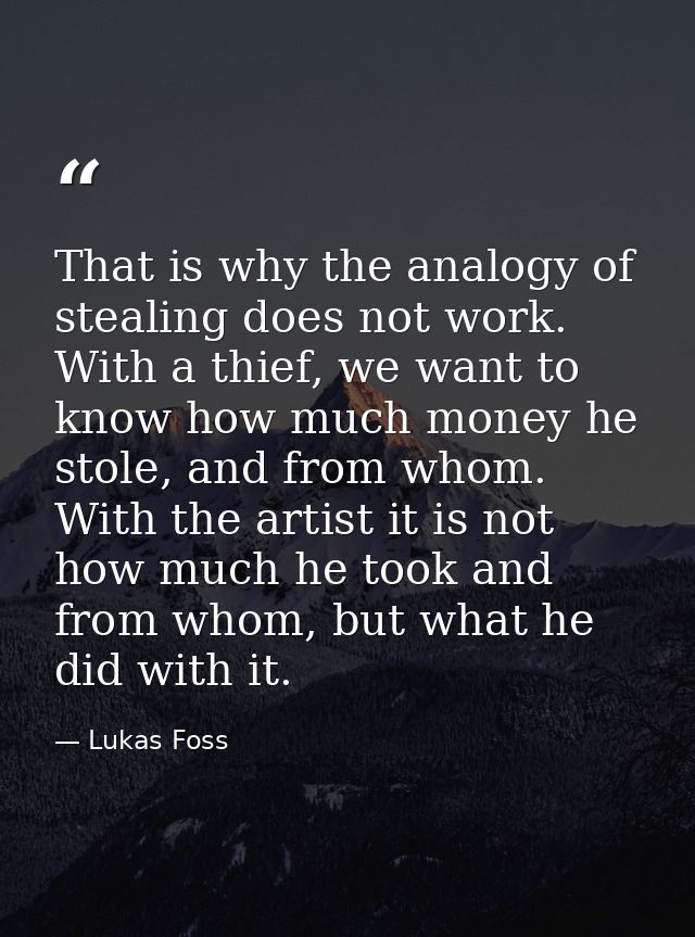 That is why the analogy of stealing does not work. With a thief, we want to know how much money he stole, and from whom. — Lukas Foss