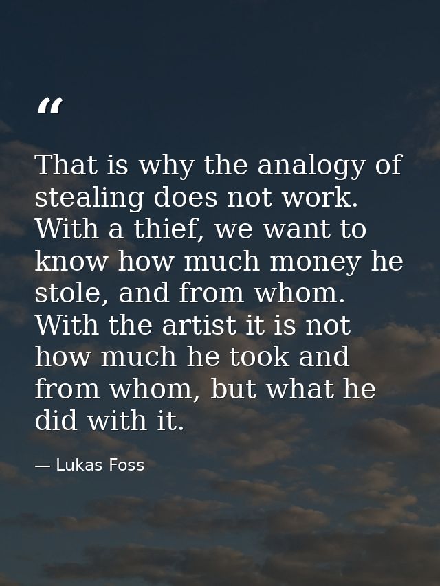 That is why the analogy of stealing does not work. With a thief, we want to know how much money he stole, and from whom. — Lukas Foss