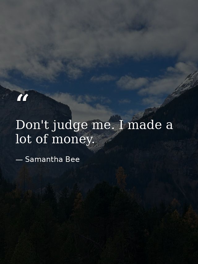 Don't judge me. I made a lot of money. — Samantha Bee