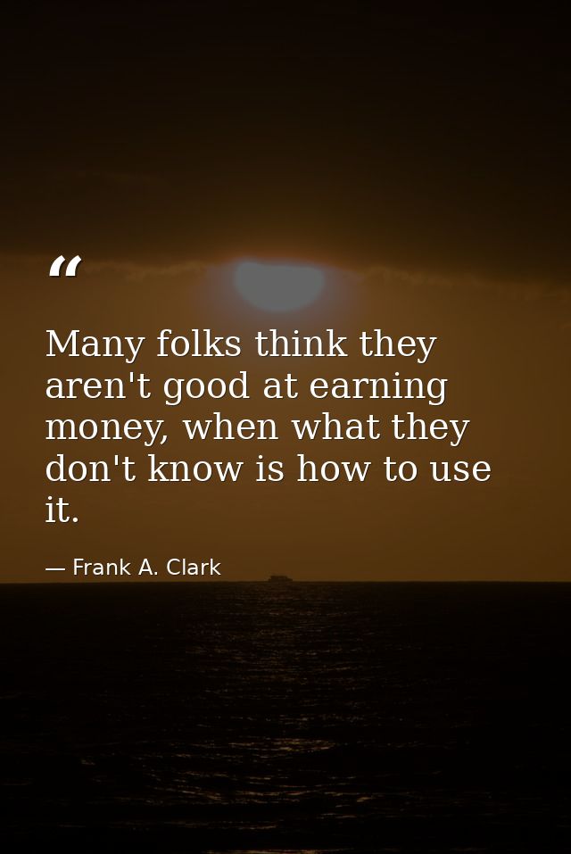Many folks think they aren't good at earning money, when what they don't know is how to use it. — Frank A. Clark