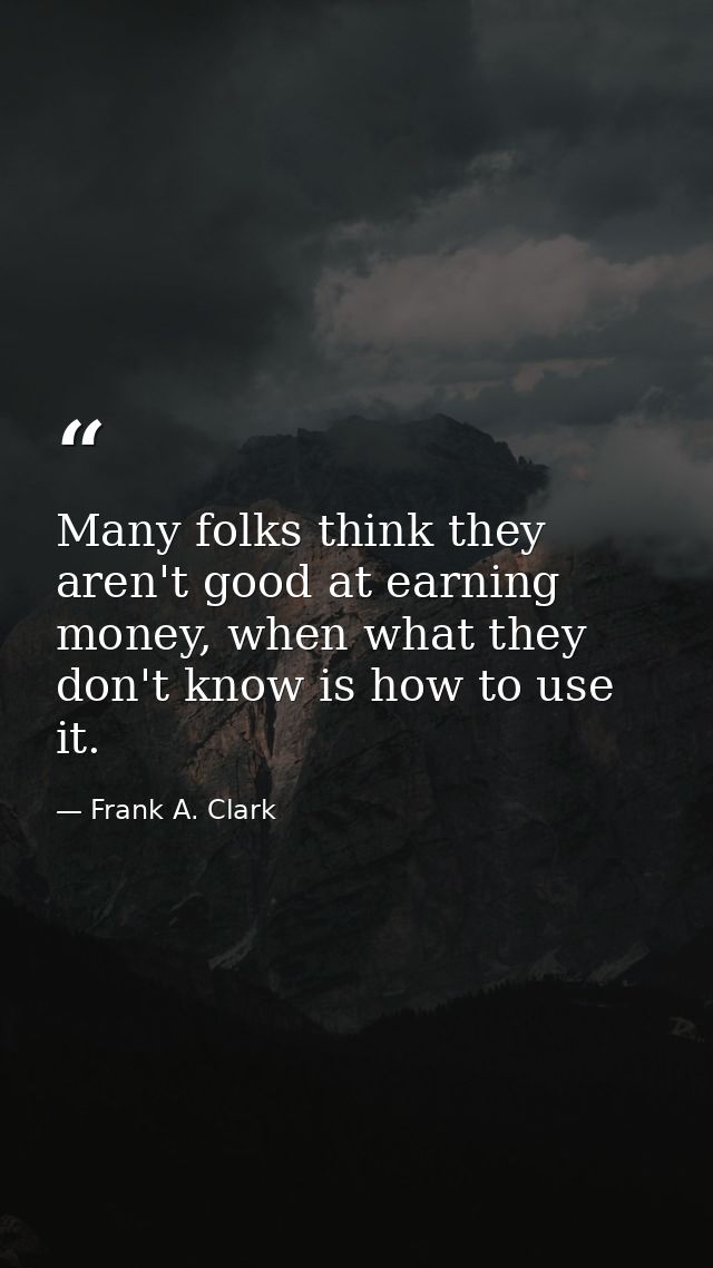 Many folks think they aren't good at earning money, when what they don't know is how to use it. — Frank A. Clark