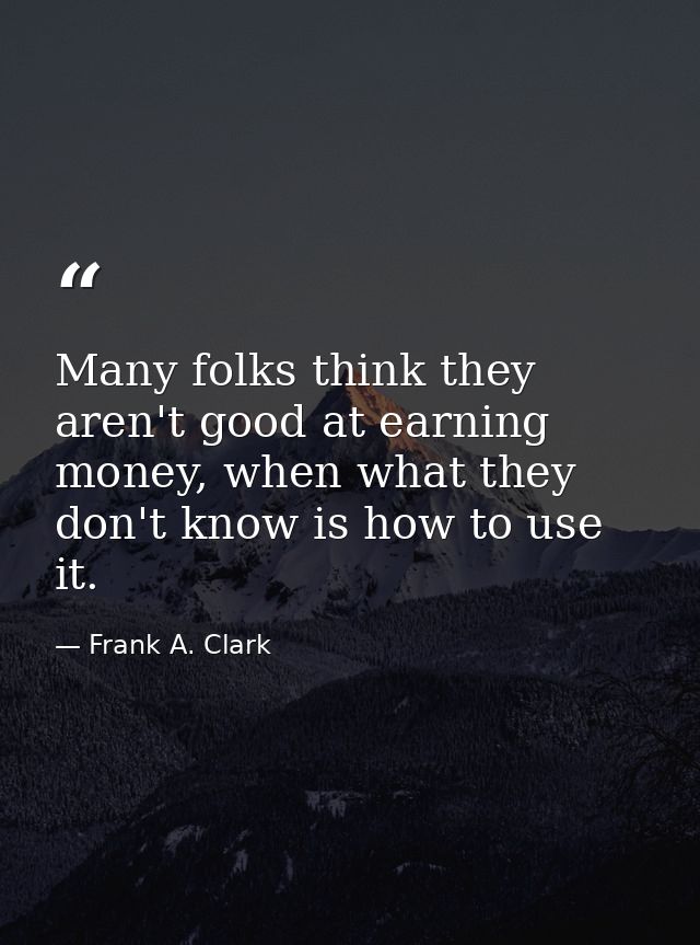 Many folks think they aren't good at earning money, when what they don't know is how to use it. — Frank A. Clark