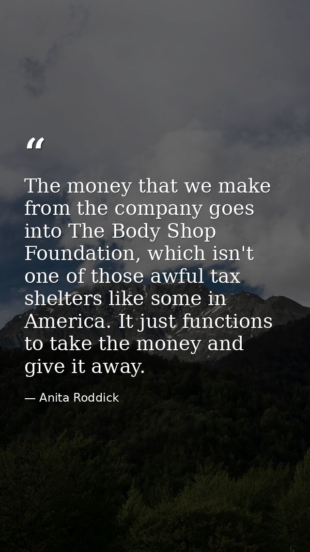 The money that we make from the company goes into The Body Shop Foundation, which isn't one of those awful tax shelters  — Anita Roddick