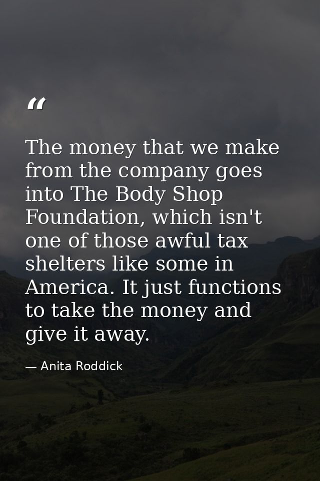 The money that we make from the company goes into The Body Shop Foundation, which isn't one of those awful tax shelters  — Anita Roddick