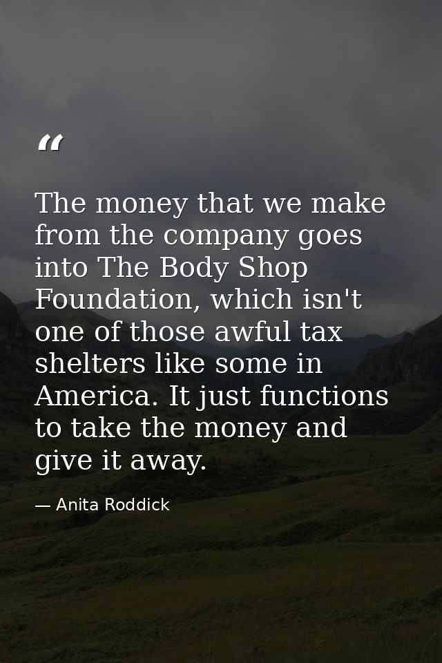 The money that we make from the company goes into The Body Shop Foundation, which isn't one of those awful tax shelters  — Anita Roddick