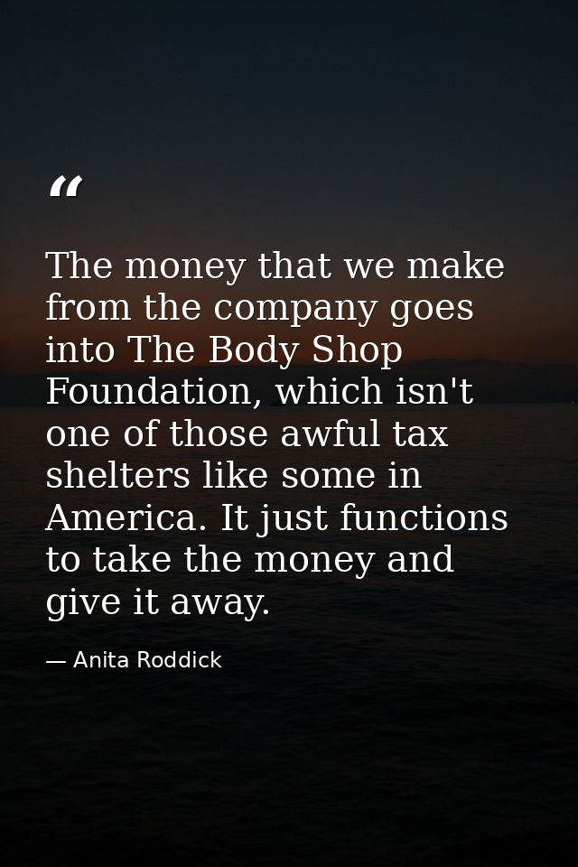 The money that we make from the company goes into The Body Shop Foundation, which isn't one of those awful tax shelters  — Anita Roddick