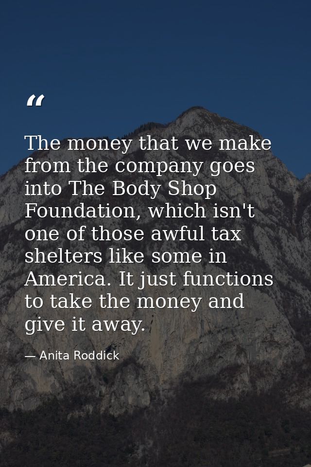 The money that we make from the company goes into The Body Shop Foundation, which isn't one of those awful tax shelters  — Anita Roddick