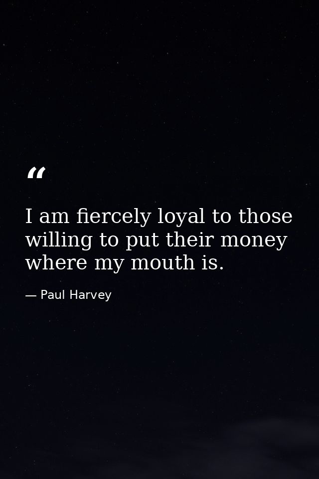I am fiercely loyal to those willing to put their money where my mouth is. — Paul Harvey