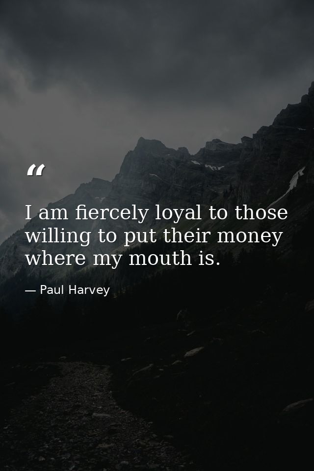 I am fiercely loyal to those willing to put their money where my mouth is. — Paul Harvey