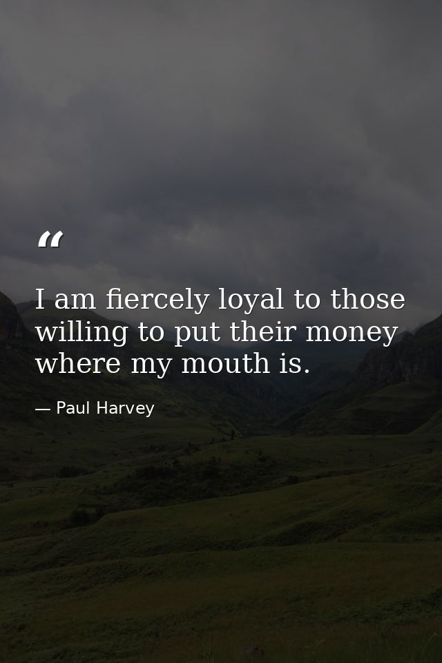 I am fiercely loyal to those willing to put their money where my mouth is. — Paul Harvey