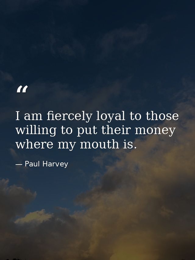 I am fiercely loyal to those willing to put their money where my mouth is. — Paul Harvey
