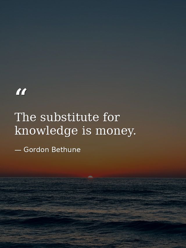 The substitute for knowledge is money. — Gordon Bethune