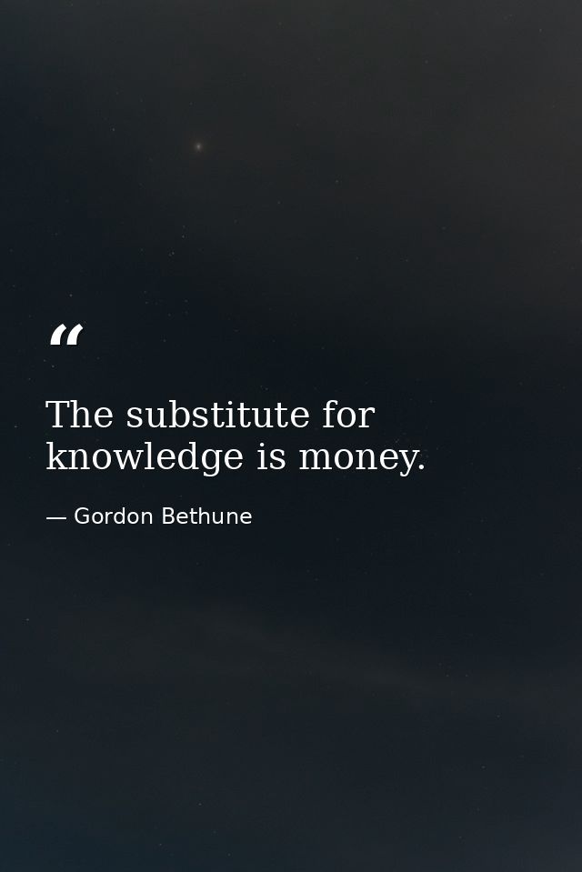 The substitute for knowledge is money. — Gordon Bethune