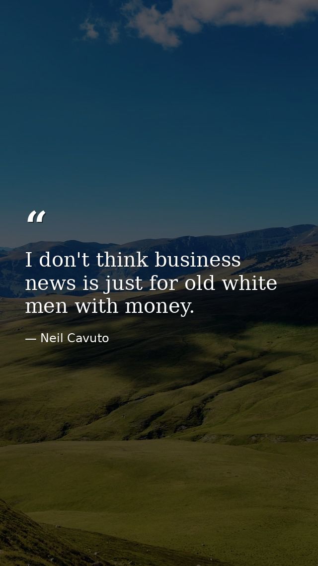 I don't think business news is just for old white men with money. — Neil Cavuto